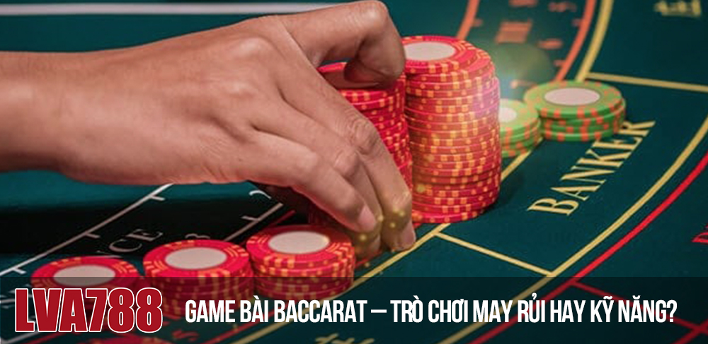 Game bài baccarat – trò chơi may rủi hay kỹ năng?